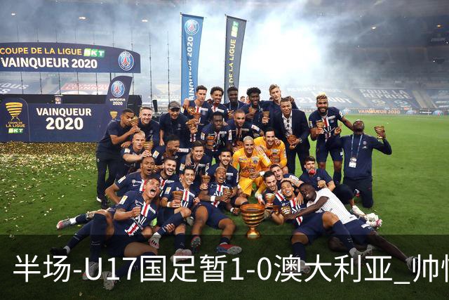 半场-U17国足暂1-0澳大利亚 帅惟浩1V2超车破门徐正鹏挑传助攻