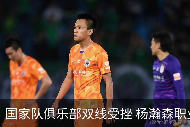 国家队俱乐部双线受挫 杨瀚森职业生涯进入至暗时刻？