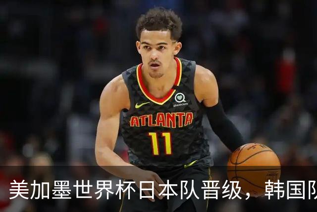 美加墨世界杯日本队晋级，韩国队出线悬了