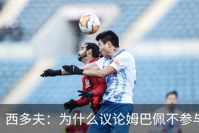 西多夫：为什么议论姆巴佩不参与防守 大罗以前也没很多防守跑动