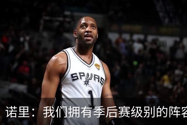 诺里：我们拥有季后赛级别的阵容 我会以冠军标准要求所有球员！