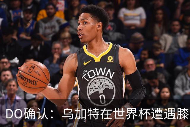 DO确认：乌加特在世界杯遭遇膝盖韧带重伤，预计面临长期缺阵