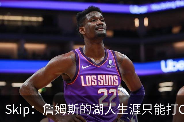 Skip：詹姆斯的湖人生涯只能打C 没法在这里退役他内心很煎熬